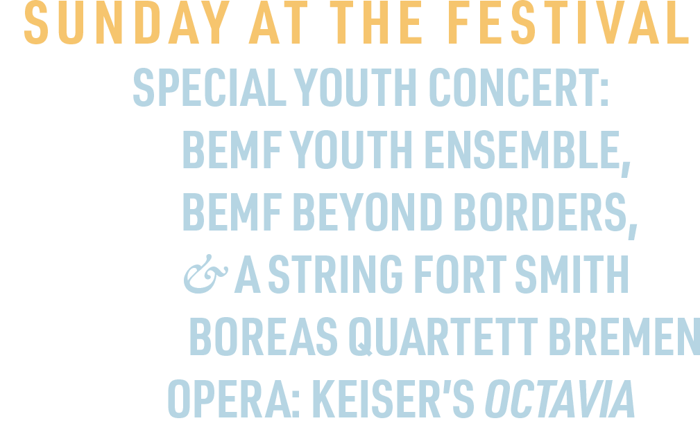 SunDAY AT THE FESTIVAL 10AM | SPECIAL YOUTH CONCERT: BEMF Youth Ensemble, BEMF Beyond Borders, & A String Fort Smith 12:30PM | Boreas Quartett Bremen 3:30PM | OPERA: Keiser’s Octavia